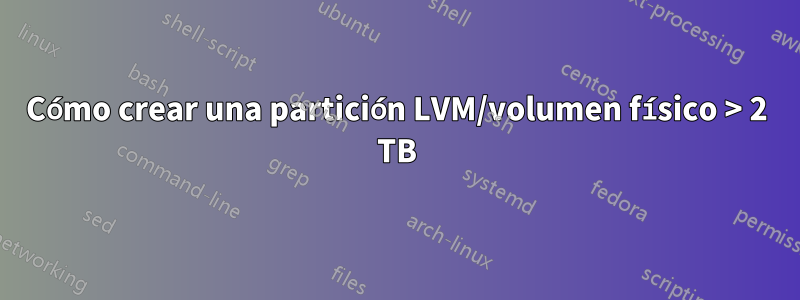 Cómo crear una partición LVM/volumen físico > 2 TB