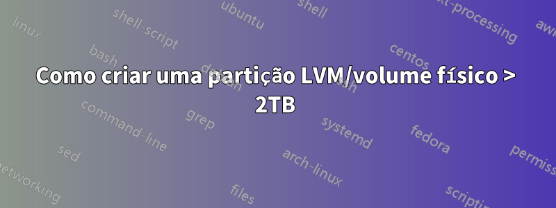 Como criar uma partição LVM/volume físico > 2TB
