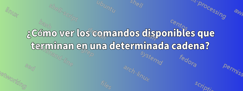 ¿Cómo ver los comandos disponibles que terminan en una determinada cadena?