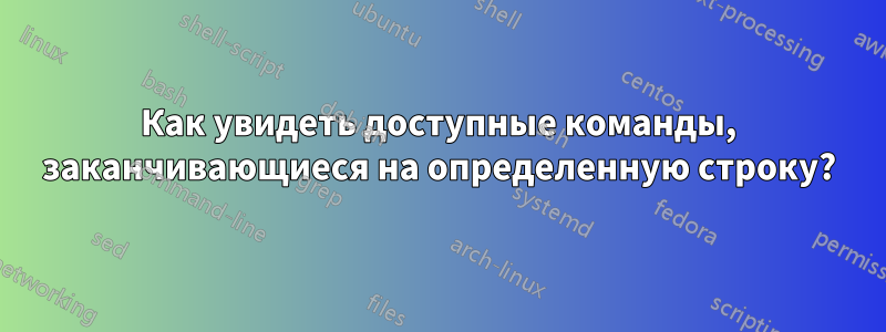 Как увидеть доступные команды, заканчивающиеся на определенную строку?