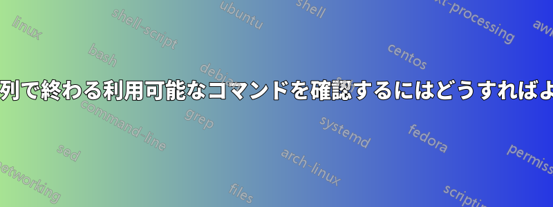 特定の文字列で終わる利用可能なコマンドを確認するにはどうすればよいですか?
