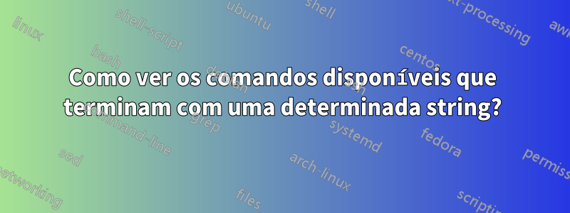 Como ver os comandos disponíveis que terminam com uma determinada string?