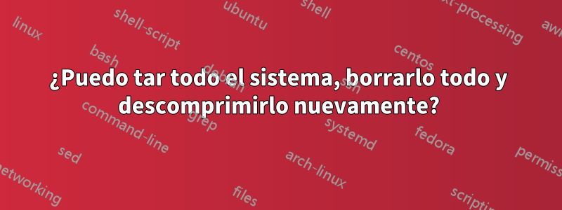 ¿Puedo tar todo el sistema, borrarlo todo y descomprimirlo nuevamente?