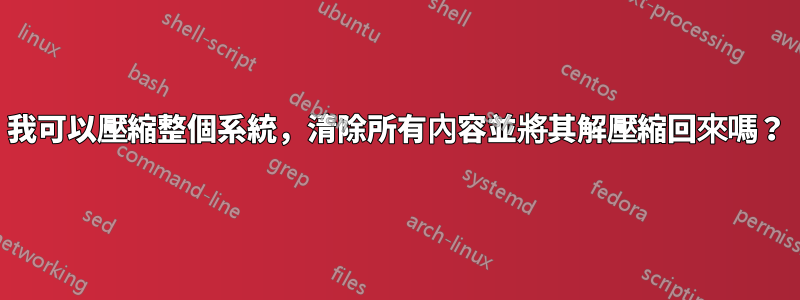 我可以壓縮整個系統，清除所有內容並將其解壓縮回來嗎？
