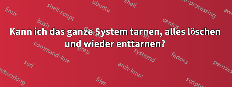 Kann ich das ganze System tarnen, alles löschen und wieder enttarnen?