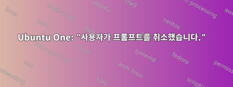 Ubuntu One: "사용자가 프롬프트를 취소했습니다." 