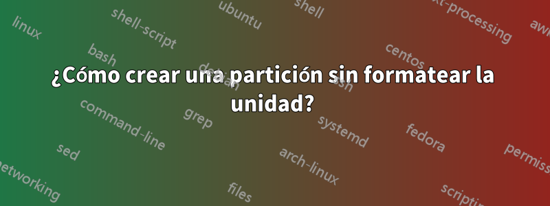 ¿Cómo crear una partición sin formatear la unidad?