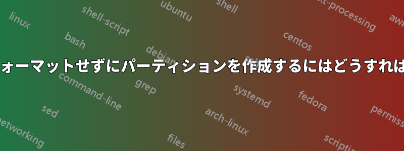 ドライブをフォーマットせずにパーティションを作成するにはどうすればいいですか?