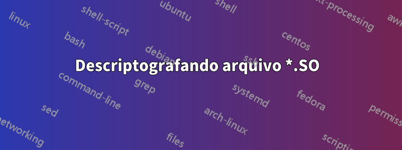 Descriptografando arquivo *.SO 