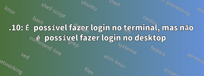 12.10: É possível fazer login no terminal, mas não é possível fazer login no desktop