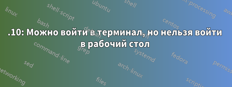 12.10: Можно войти в терминал, но нельзя войти в рабочий стол