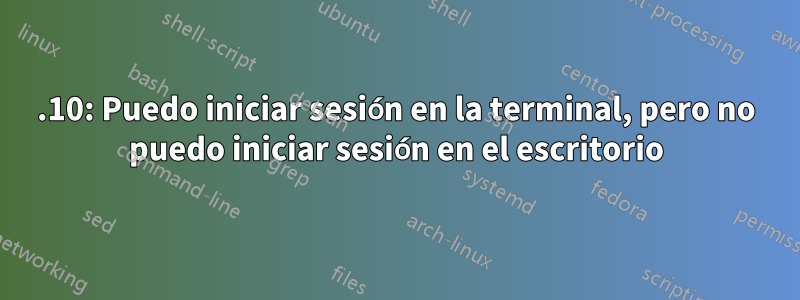 12.10: Puedo iniciar sesión en la terminal, pero no puedo iniciar sesión en el escritorio