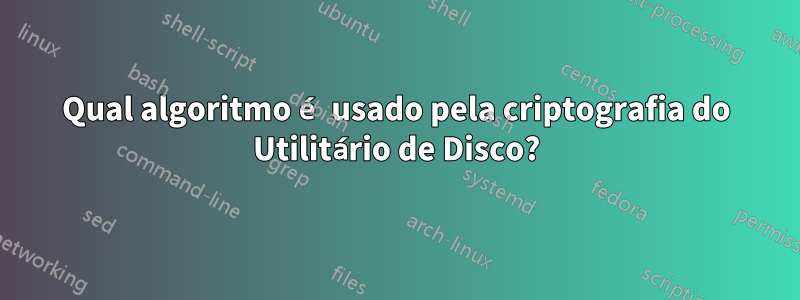 Qual algoritmo é usado pela criptografia do Utilitário de Disco?