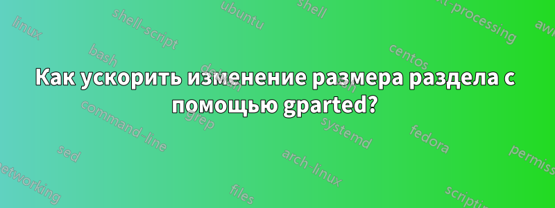 Как ускорить изменение размера раздела с помощью gparted?