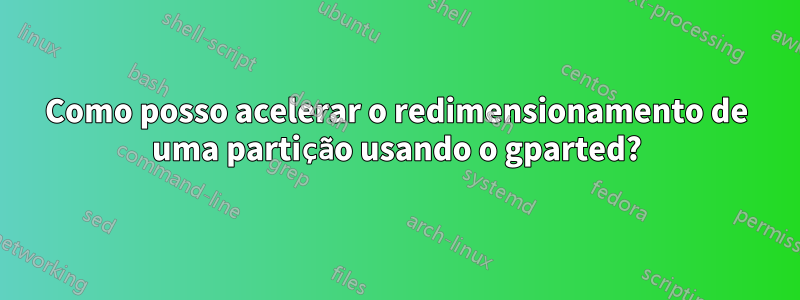 Como posso acelerar o redimensionamento de uma partição usando o gparted?
