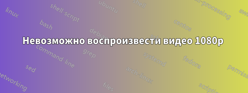 Невозможно воспроизвести видео 1080p