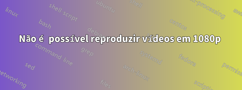 Não é possível reproduzir vídeos em 1080p