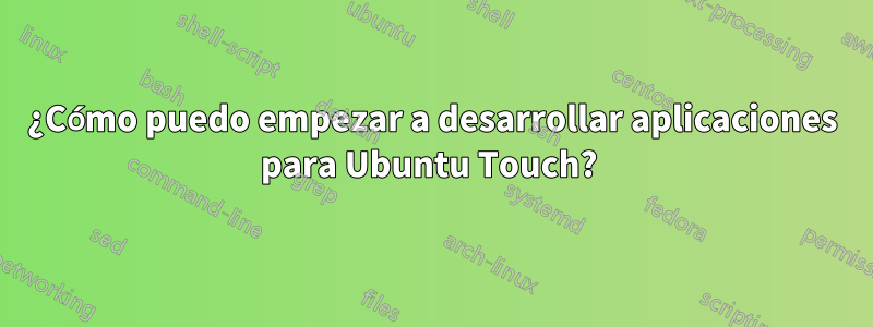 ¿Cómo puedo empezar a desarrollar aplicaciones para Ubuntu Touch? 
