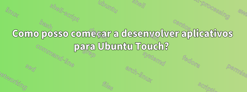 Como posso começar a desenvolver aplicativos para Ubuntu Touch? 