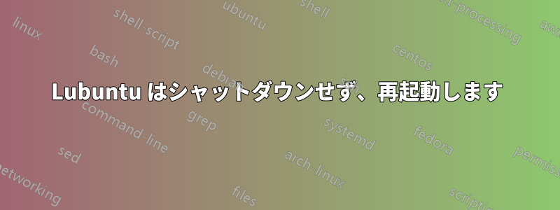 Lubuntu はシャットダウンせず、再起動します