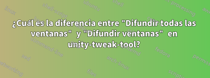 ¿Cuál es la diferencia entre "Difundir todas las ventanas" y "Difundir ventanas" en unity-tweak-tool?