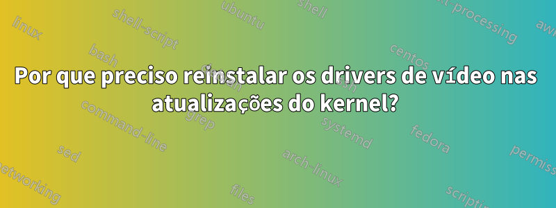 Por que preciso reinstalar os drivers de vídeo nas atualizações do kernel?
