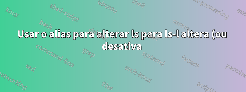 Usar o alias para alterar ls para ls-l altera (ou desativa) as cores da saída ls