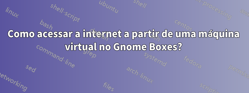 Como acessar a internet a partir de uma máquina virtual no Gnome Boxes?