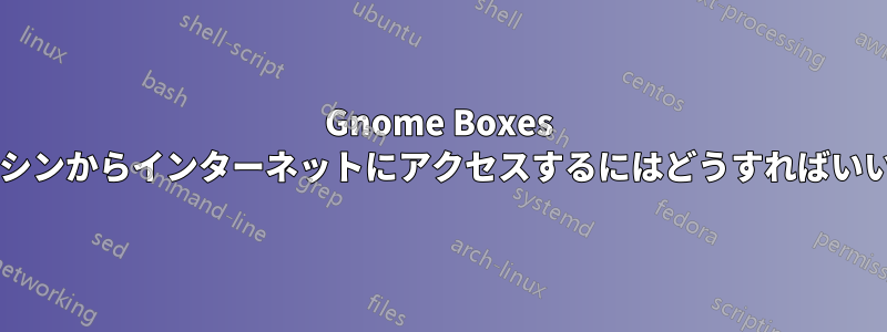 Gnome Boxes の仮想マシンからインターネットにアクセスするにはどうすればいいですか?