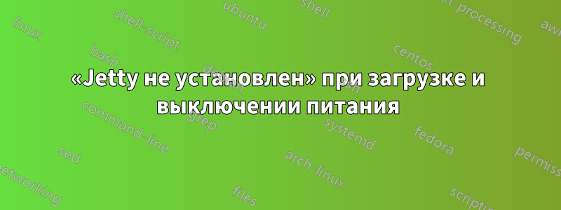«Jetty не установлен» при загрузке и выключении питания
