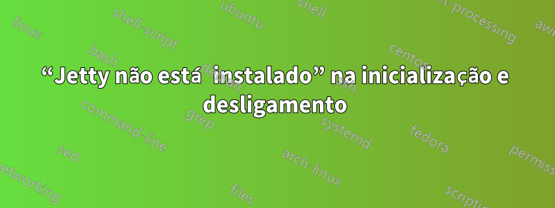 “Jetty não está instalado” na inicialização e desligamento