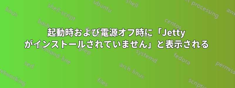 起動時および電源オフ時に「Jetty がインストールされていません」と表示される