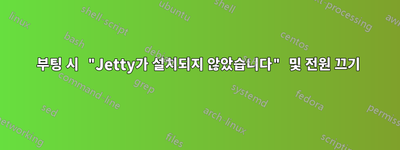 부팅 시 "Jetty가 설치되지 않았습니다" 및 전원 끄기