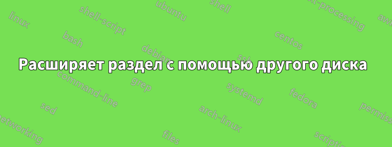 Расширяет раздел с помощью другого диска 