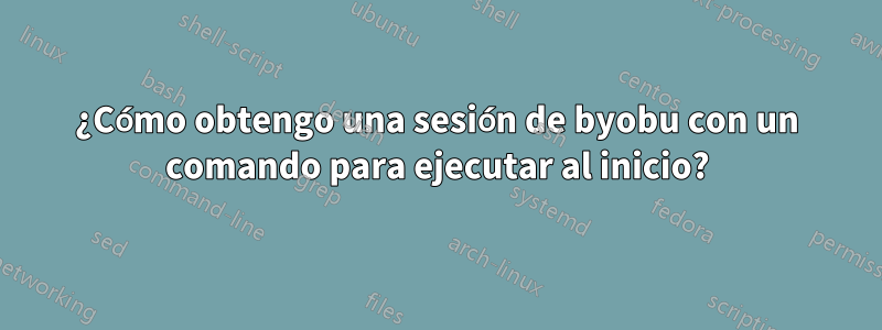 ¿Cómo obtengo una sesión de byobu con un comando para ejecutar al inicio?