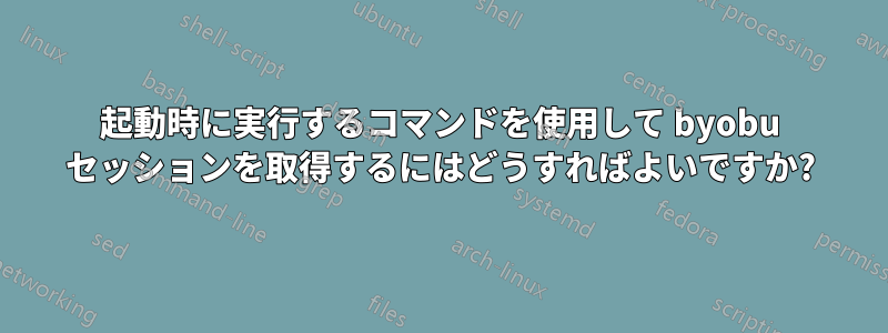 起動時に実行するコマンドを使用して byobu セッションを取得するにはどうすればよいですか?
