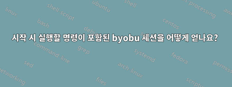 시작 시 실행할 명령이 포함된 byobu 세션을 어떻게 얻나요?