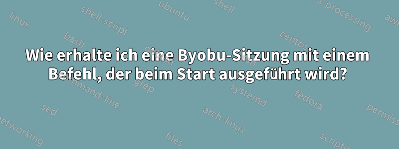 Wie erhalte ich eine Byobu-Sitzung mit einem Befehl, der beim Start ausgeführt wird?