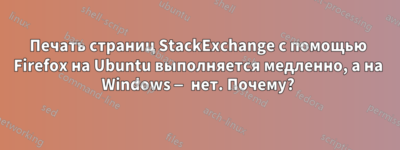 Печать страниц StackExchange с помощью Firefox на Ubuntu выполняется медленно, а на Windows — нет. Почему?