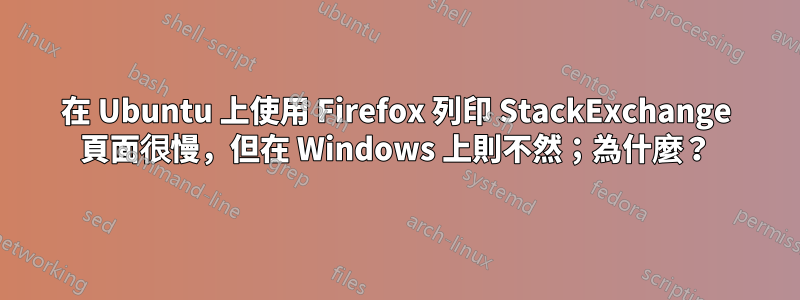 在 Ubuntu 上使用 Firefox 列印 StackExchange 頁面很慢，但在 Windows 上則不然；為什麼？