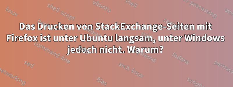 Das Drucken von StackExchange-Seiten mit Firefox ist unter Ubuntu langsam, unter Windows jedoch nicht. Warum?
