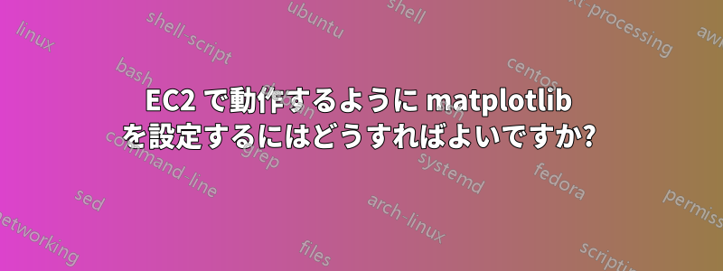 EC2 で動作するように matplotlib を設定するにはどうすればよいですか?