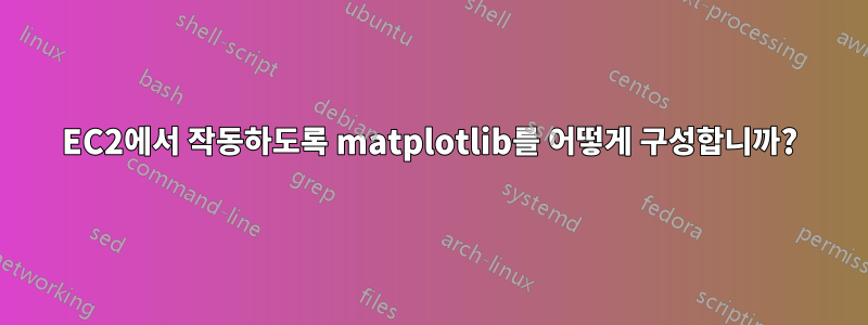 EC2에서 작동하도록 matplotlib를 어떻게 구성합니까?