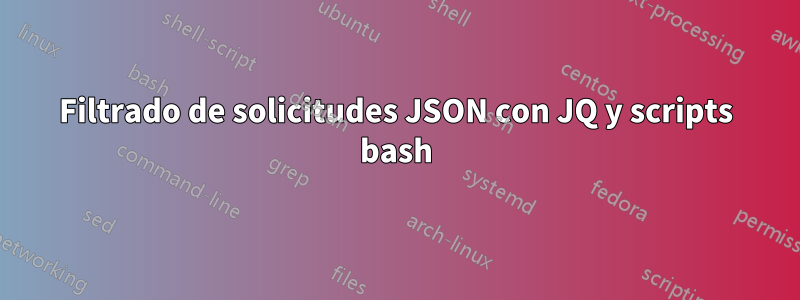 Filtrado de solicitudes JSON con JQ y scripts bash