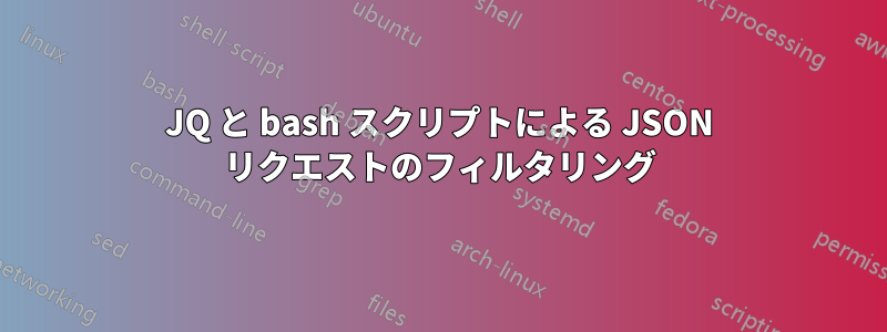 JQ と bash スクリプトによる JSON リクエストのフィルタリング