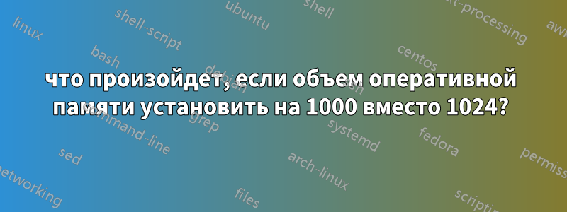 что произойдет, если объем оперативной памяти установить на 1000 вместо 1024?