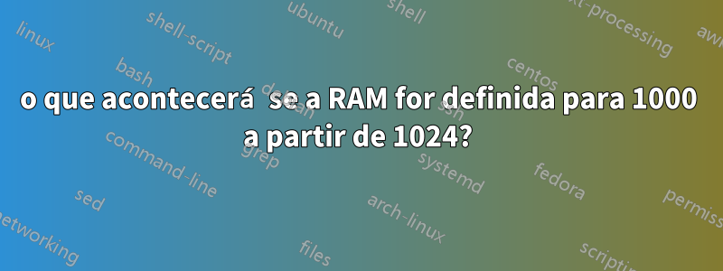 o que acontecerá se a RAM for definida para 1000 a partir de 1024?