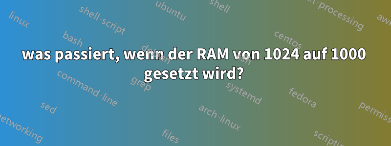 was passiert, wenn der RAM von 1024 auf 1000 gesetzt wird?