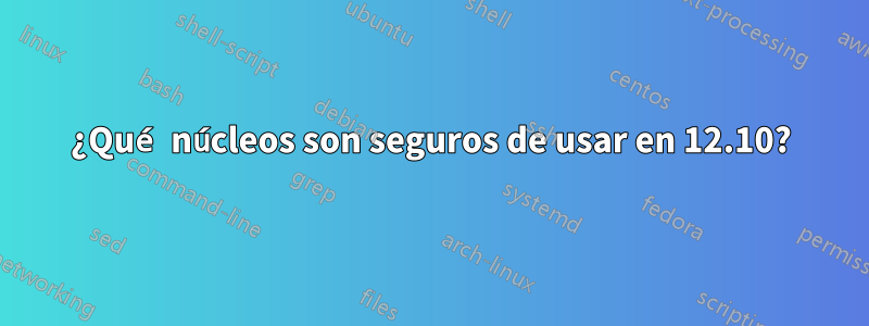 ¿Qué núcleos son seguros de usar en 12.10?