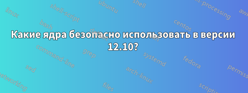 Какие ядра безопасно использовать в версии 12.10?